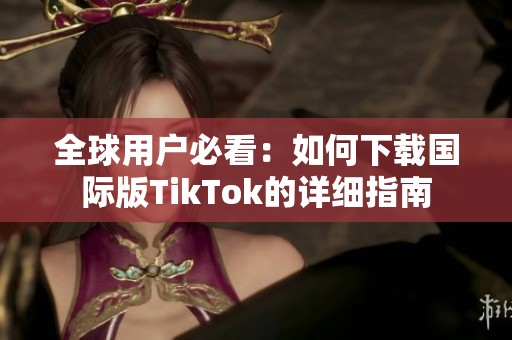 全球用户必看：如何下载国际版TikTok的详细指南