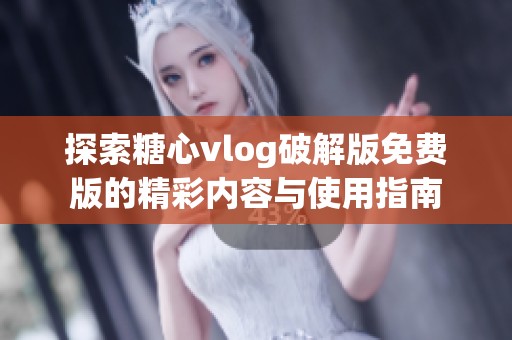 探索糖心vlog破解版免费版的精彩内容与使用指南