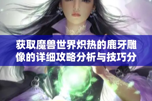 获取魔兽世界炽热的鹿牙雕像的详细攻略分析与技巧分享