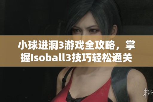 小球进洞3游戏全攻略，掌握Isoball3技巧轻松通关