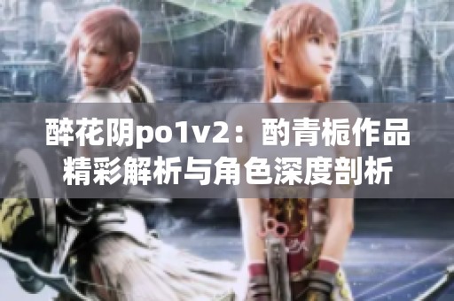 醉花阴po1v2：酌青栀作品精彩解析与角色深度剖析