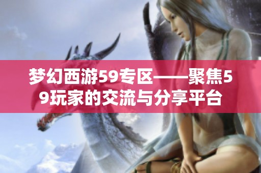 梦幻西游59专区——聚焦59玩家的交流与分享平台