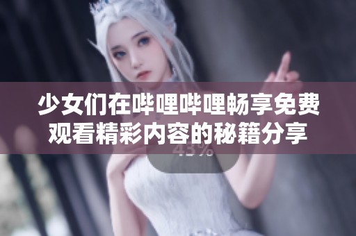 少女们在哔哩哔哩畅享免费观看精彩内容的秘籍分享