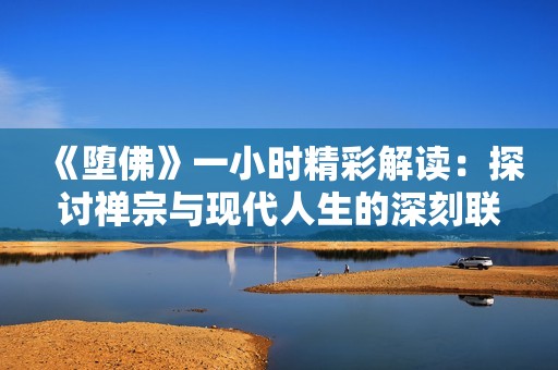 《堕佛》一小时精彩解读：探讨禅宗与现代人生的深刻联系