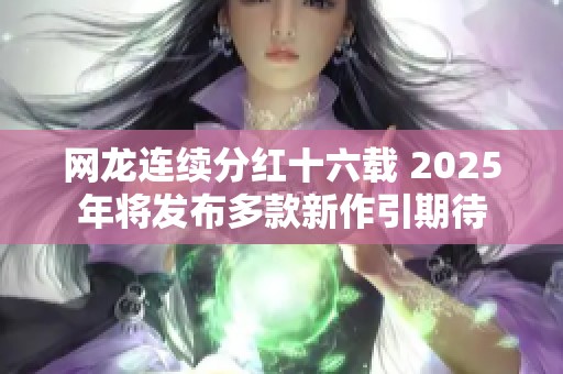 网龙连续分红十六载 2025年将发布多款新作引期待