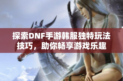 探索DNF手游韩服独特玩法技巧，助你畅享游戏乐趣