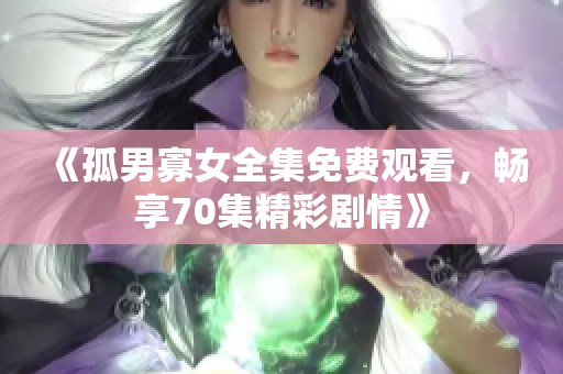 《孤男寡女全集免费观看，畅享70集精彩剧情》