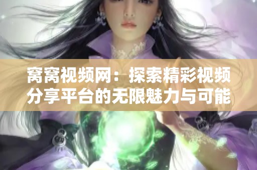 窝窝视频网：探索精彩视频分享平台的无限魅力与可能性