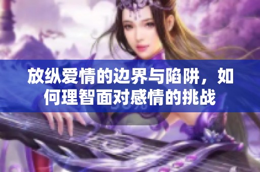 放纵爱情的边界与陷阱，如何理智面对感情的挑战