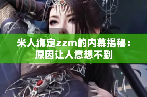 米人绑定zzm的内幕揭秘：原因让人意想不到