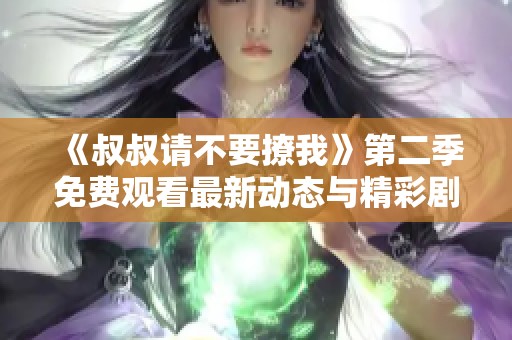 《叔叔请不要撩我》第二季免费观看最新动态与精彩剧评分享