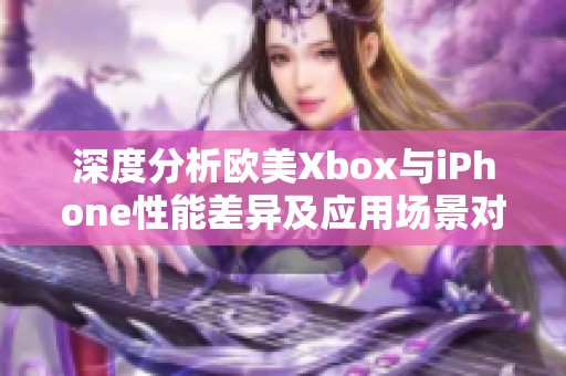 深度分析欧美Xbox与iPhone性能差异及应用场景对比