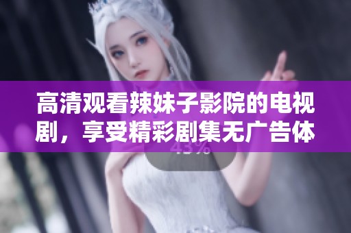 高清观看辣妹子影院的电视剧，享受精彩剧集无广告体验