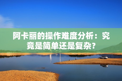 阿卡丽的操作难度分析：究竟是简单还是复杂？