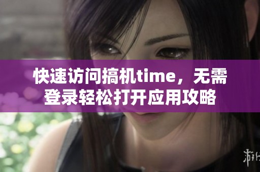 快速访问搞机time，无需登录轻松打开应用攻略