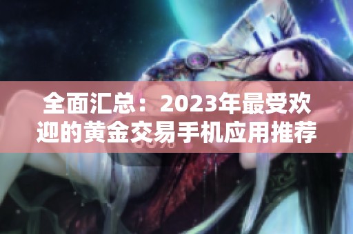 全面汇总：2023年最受欢迎的黄金交易手机应用推荐