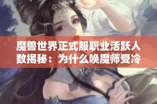 魔兽世界正式服职业活跃人数揭秘：为什么唤魔师受冷落