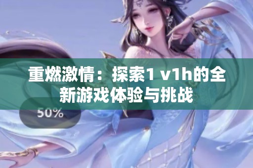 重燃激情：探索1 v1h的全新游戏体验与挑战