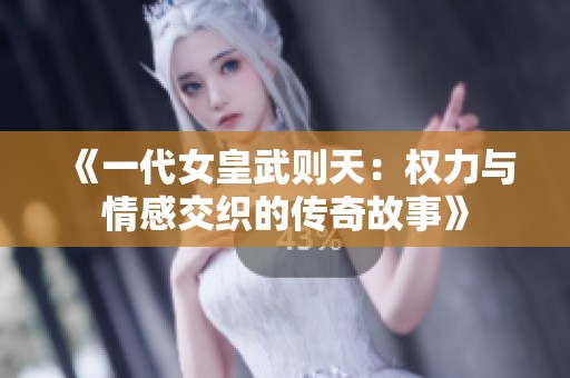 《一代女皇武则天：权力与情感交织的传奇故事》