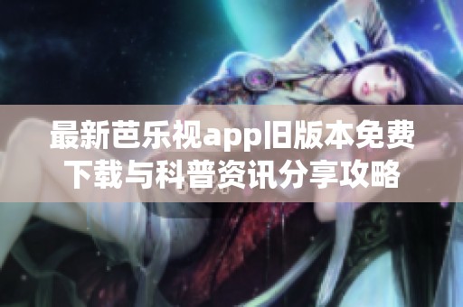 最新芭乐视app旧版本免费下载与科普资讯分享攻略