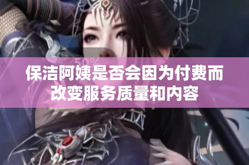 保洁阿姨是否会因为付费而改变服务质量和内容