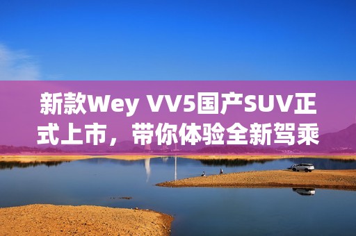 新款Wey VV5国产SUV正式上市，带你体验全新驾乘乐趣