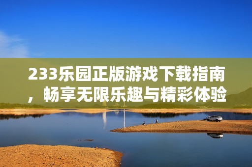 233乐园正版游戏下载指南，畅享无限乐趣与精彩体验