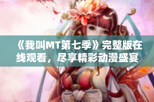 《我叫MT第七季》完整版在线观看，尽享精彩动漫盛宴