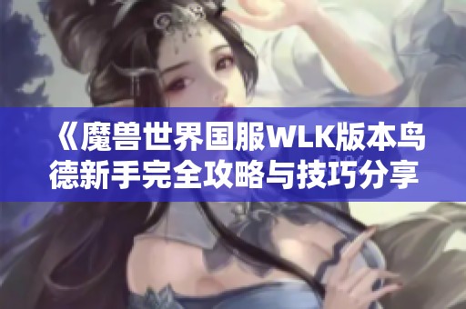 《魔兽世界国服WLK版本鸟德新手完全攻略与技巧分享》