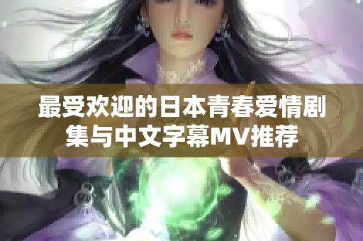 最受欢迎的日本青春爱情剧集与中文字幕MV推荐