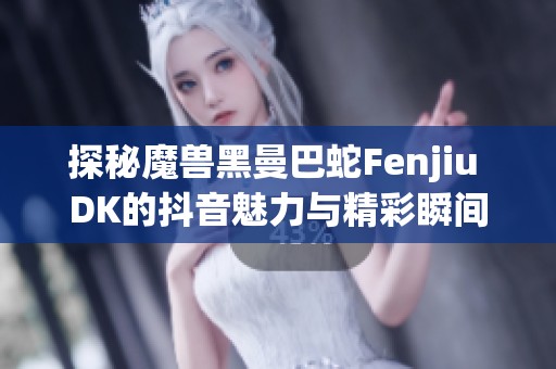 探秘魔兽黑曼巴蛇Fenjiu DK的抖音魅力与精彩瞬间