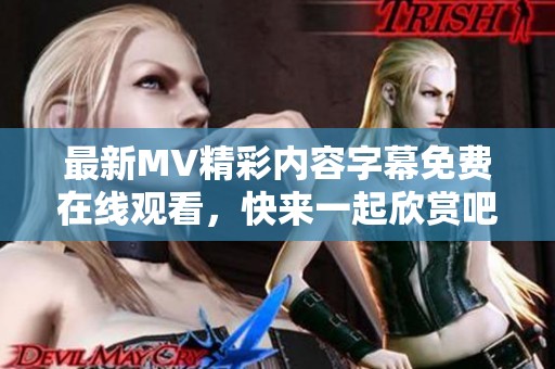 最新MV精彩内容字幕免费在线观看，快来一起欣赏吧