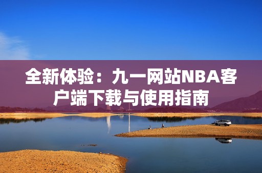 全新体验：九一网站NBA客户端下载与使用指南