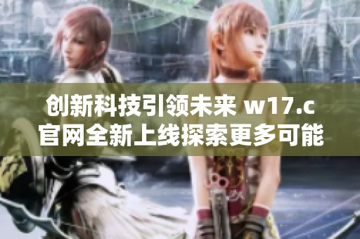 创新科技引领未来 w17.c官网全新上线探索更多可能性