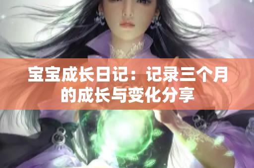 宝宝成长日记：记录三个月的成长与变化分享