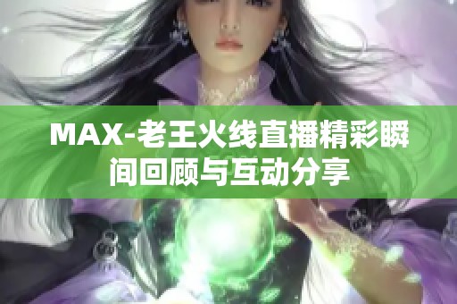 MAX-老王火线直播精彩瞬间回顾与互动分享