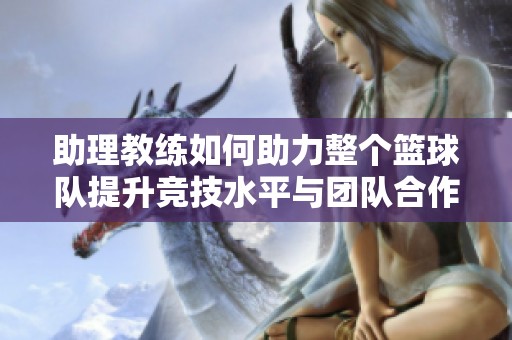 助理教练如何助力整个篮球队提升竞技水平与团队合作