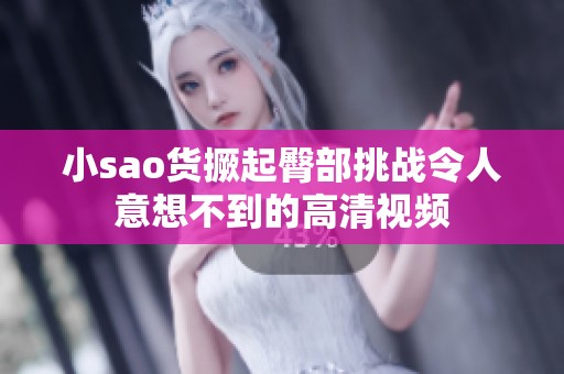 小sao货撅起臀部挑战令人意想不到的高清视频