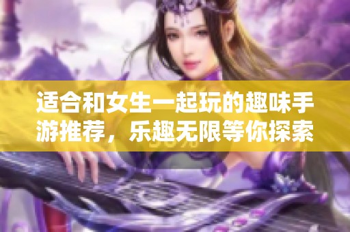 适合和女生一起玩的趣味手游推荐，乐趣无限等你探索