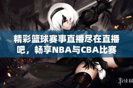 精彩篮球赛事直播尽在直播吧，畅享NBA与CBA比赛盛况