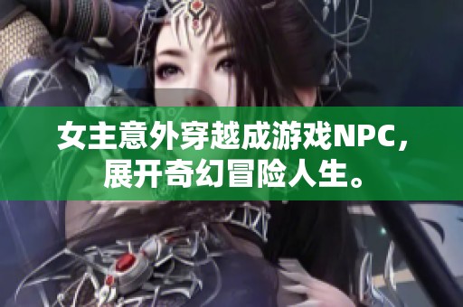 女主意外穿越成游戏NPC，展开奇幻冒险人生。