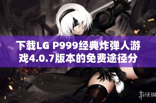 下载LG P999经典炸弹人游戏4.0.7版本的免费途径分享