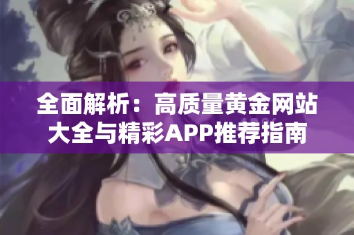 全面解析：高质量黄金网站大全与精彩APP推荐指南