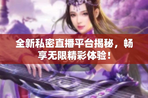 全新私密直播平台揭秘，畅享无限精彩体验！