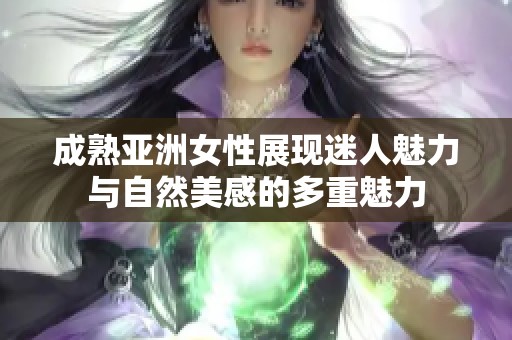 成熟亚洲女性展现迷人魅力与自然美感的多重魅力