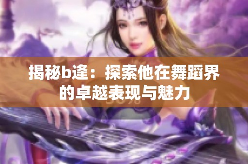 揭秘b逄：探索他在舞蹈界的卓越表现与魅力