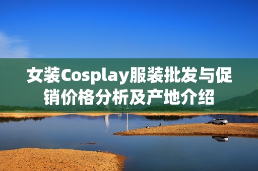 女装Cosplay服装批发与促销价格分析及产地介绍