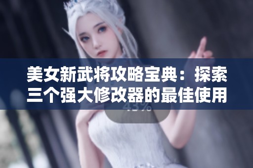 美女新武将攻略宝典：探索三个强大修改器的最佳使用方法