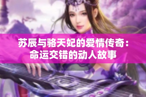 苏辰与骆天妃的爱情传奇：命运交错的动人故事