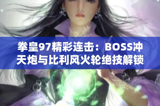 拳皇97精彩连击：BOSS冲天炮与比利风火轮绝技解锁新高度